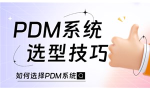 选购PDM软件时常见的误区有哪些？PDM软件选购避雷攻略